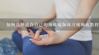 如何选择适合自己的颈椎瑜伽练习视频或教程