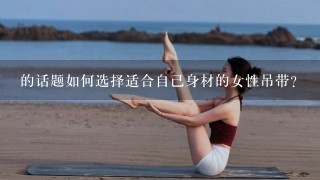 的话题如何选择适合自己身材的女性吊带