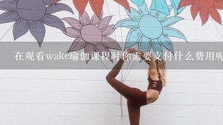 在观看wake瑜伽课程时你需要支付什么费用呢