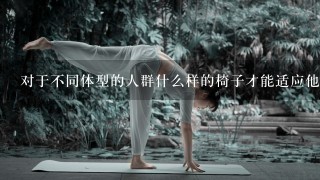 对于不同体型的人群什么样的椅子才能适应他们的需求呢