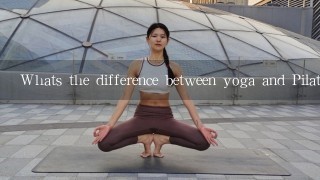 Whats the difference between yoga and Pilates?